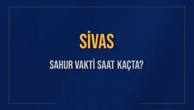 Sivas'ta Sahur Vakti ve İmsak Saatleri: Ne Zaman Başlıyor?