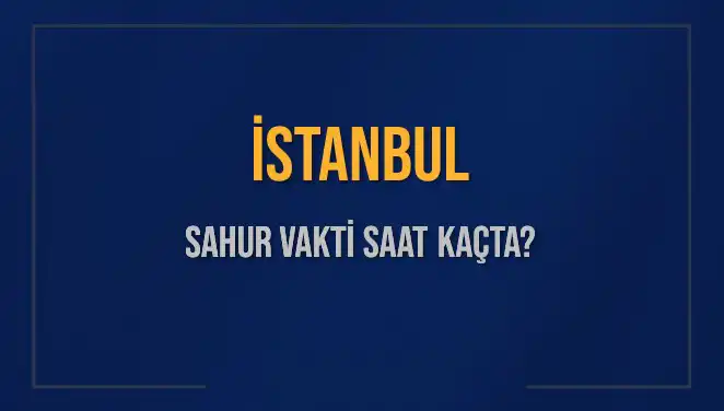 İstanbul'da Sahur Vakti: 14 Mart 2025'te Saat Kaçta Başlıyor?