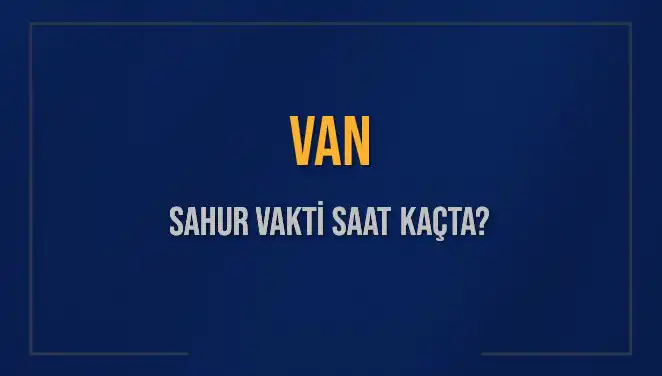 Van'da Sahur Vakti ve İmsak Saatleri: 2025 Takvimi